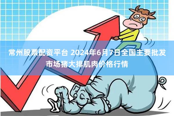 常州股票配资平台 2024年6月7日全国主要批发市场猪大排肌肉价格行情