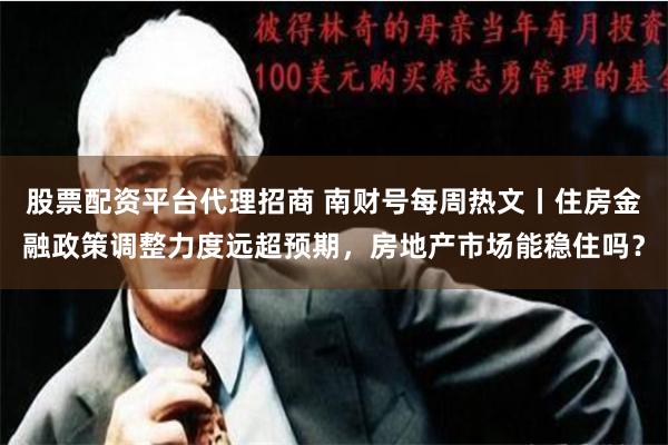 股票配资平台代理招商 南财号每周热文丨住房金融政策调整力度远超预期，房地产市场能稳住吗？