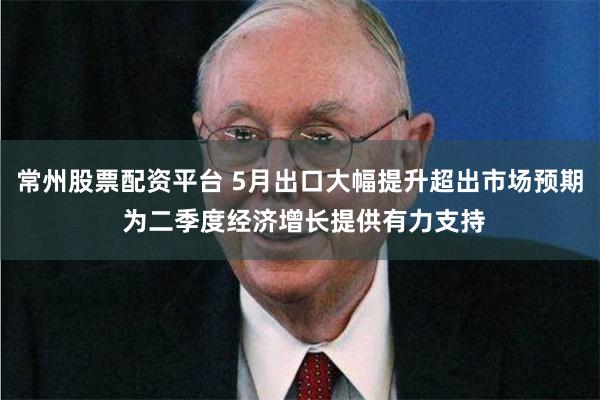 常州股票配资平台 5月出口大幅提升超出市场预期 为二季度经济增长提供有力支持