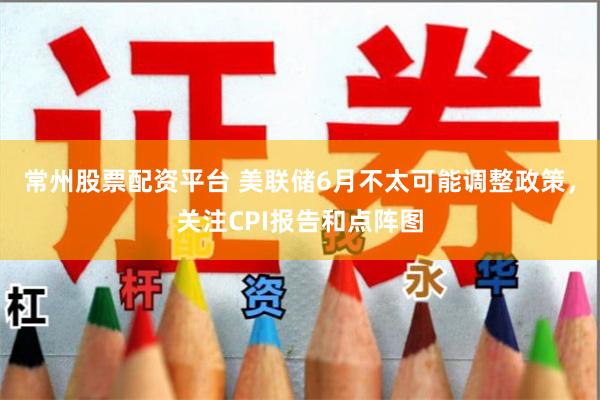 常州股票配资平台 美联储6月不太可能调整政策，关注CPI报告和点阵图