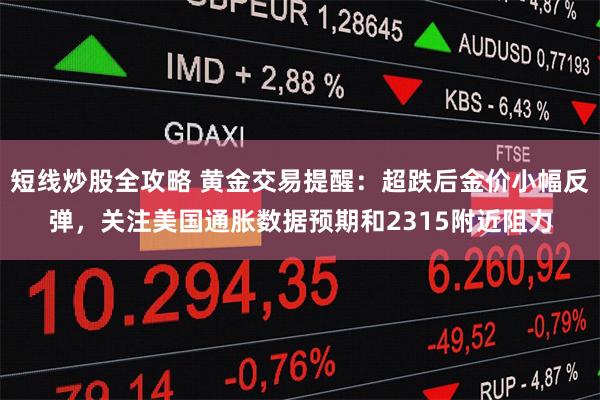 短线炒股全攻略 黄金交易提醒：超跌后金价小幅反弹，关注美国通胀数据预期和2315附近阻力
