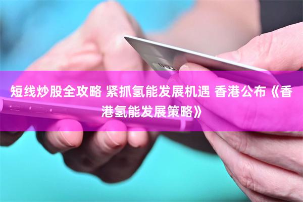 短线炒股全攻略 紧抓氢能发展机遇 香港公布《香港氢能发展策略》