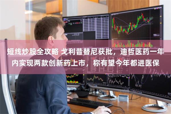 短线炒股全攻略 戈利昔替尼获批，迪哲医药一年内实现两款创新药上市，称有望今年都进医保