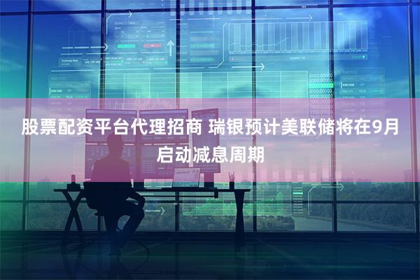 股票配资平台代理招商 瑞银预计美联储将在9月启动减息周期