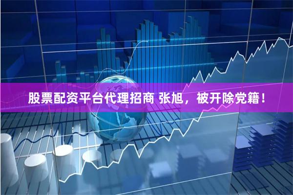 股票配资平台代理招商 张旭，被开除党籍！