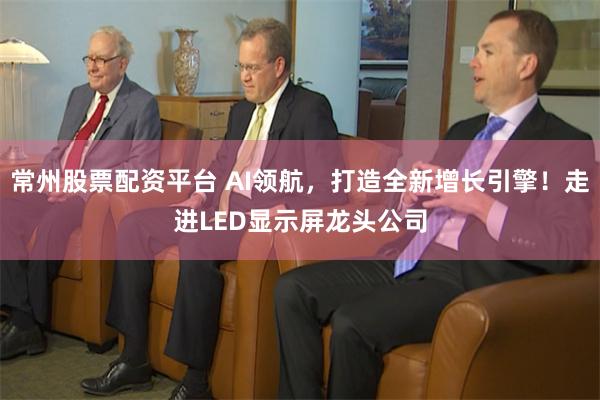 常州股票配资平台 AI领航，打造全新增长引擎！走进LED显示屏龙头公司