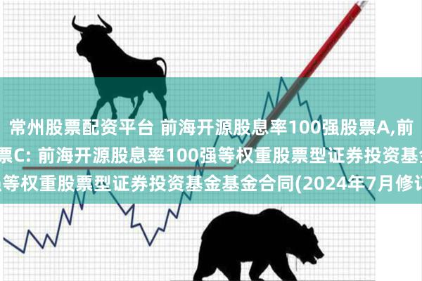 常州股票配资平台 前海开源股息率100强股票A,前海开源股息率100强股票C: 前海开源股息率100强等权重股票型证券投资基金基金合同(2024年7月修订)