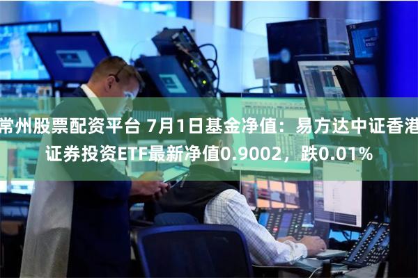 常州股票配资平台 7月1日基金净值：易方达中证香港证券投资ETF最新净值0.9002，跌0.01%