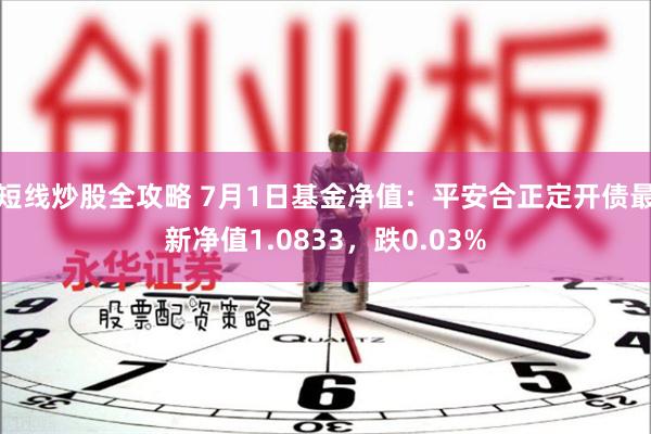 短线炒股全攻略 7月1日基金净值：平安合正定开债最新净值1.0833，跌0.03%