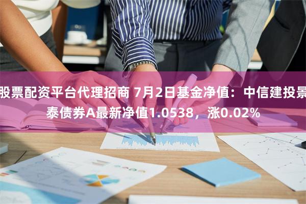 股票配资平台代理招商 7月2日基金净值：中信建投景泰债券A最新净值1.0538，涨0.02%
