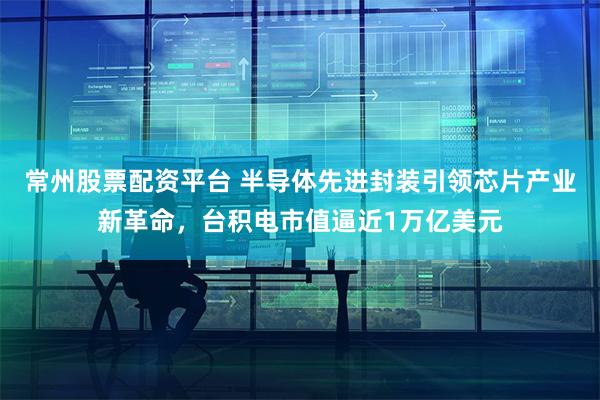 常州股票配资平台 半导体先进封装引领芯片产业新革命，台积电市值逼近1万亿美元