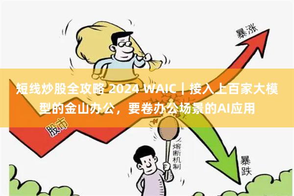 短线炒股全攻略 2024 WAIC｜接入上百家大模型的金山办公，要卷办公场景的AI应用