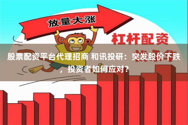股票配资平台代理招商 和讯投研：突发股价下跌，投资者如何应对？