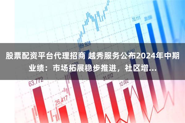 股票配资平台代理招商 越秀服务公布2024年中期业绩：市场拓展稳步推进，社区增...