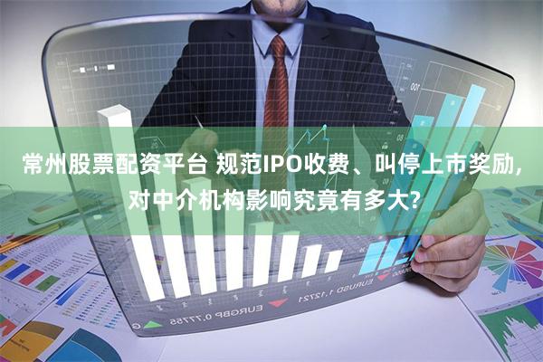 常州股票配资平台 规范IPO收费、叫停上市奖励, 对中介机构影响究竟有多大?