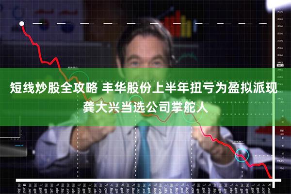 短线炒股全攻略 丰华股份上半年扭亏为盈拟派现 龚大兴当选公司掌舵人
