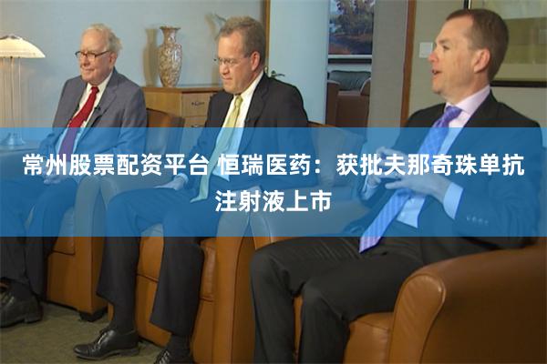 常州股票配资平台 恒瑞医药：获批夫那奇珠单抗注射液上市