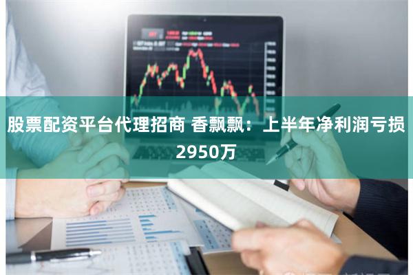股票配资平台代理招商 香飘飘：上半年净利润亏损2950万