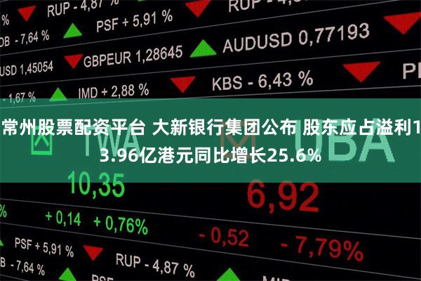 常州股票配资平台 大新银行集团公布 股东应占溢利13.96亿港元同比增长25.6%