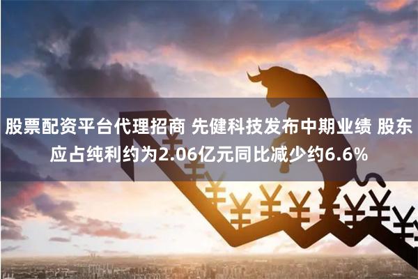 股票配资平台代理招商 先健科技发布中期业绩 股东应占纯利约为2.06亿元同比减少约6.6%