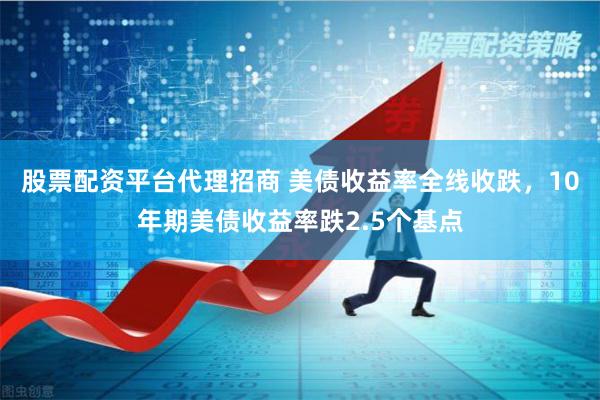 股票配资平台代理招商 美债收益率全线收跌，10年期美债收益率跌2.5个基点
