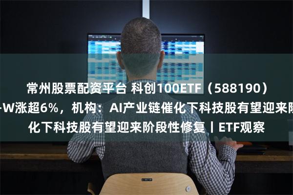 常州股票配资平台 科创100ETF（588190）盘中溢价，经纬恒润-W涨超6%，机构：AI产业链催化下科技股有望迎来阶段性修复丨ETF观察