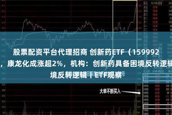 股票配资平台代理招商 创新药ETF（159992）早盘飘红，康龙化成涨超2%，机构：创新药具备困境反转逻辑丨ETF观察