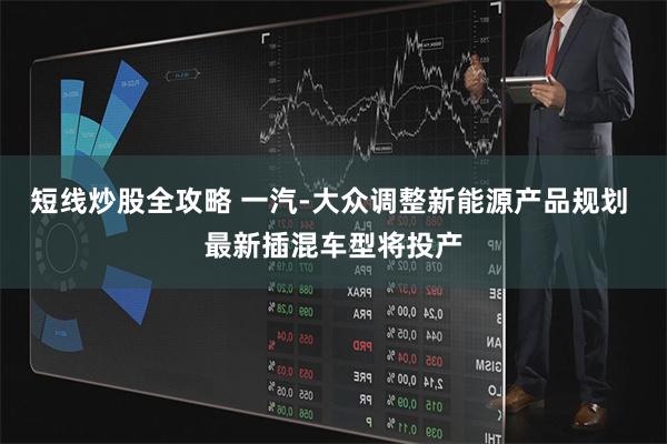 短线炒股全攻略 一汽-大众调整新能源产品规划 最新插混车型将投产