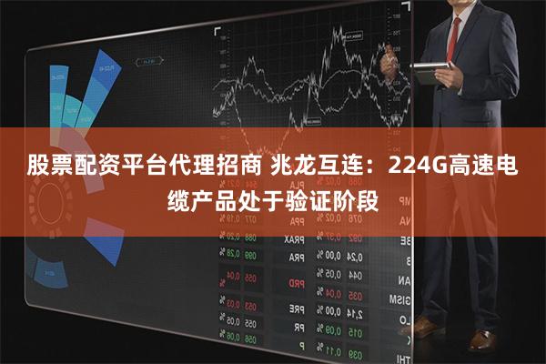股票配资平台代理招商 兆龙互连：224G高速电缆产品处于验证阶段