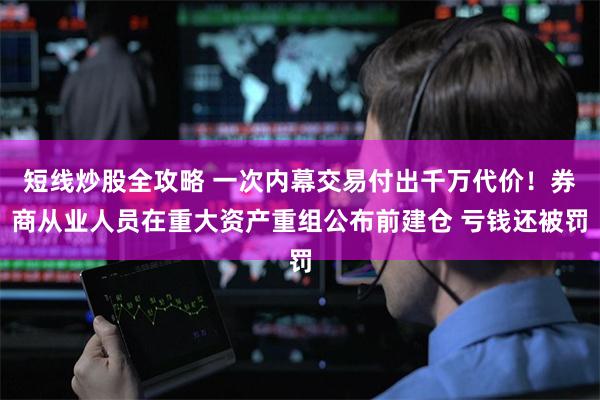 短线炒股全攻略 一次内幕交易付出千万代价！券商从业人员在重大资产重组公布前建仓 亏钱还被罚
