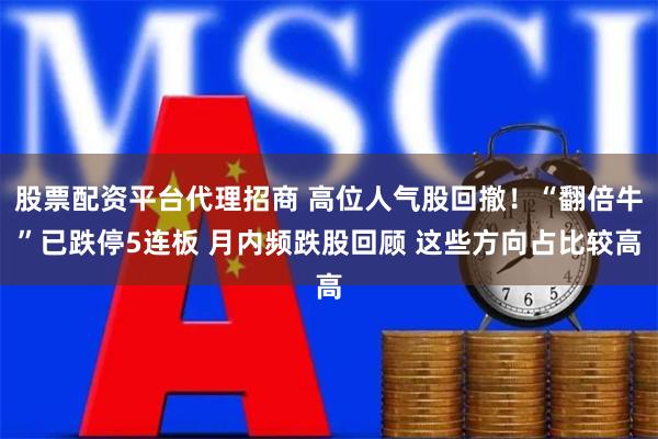 股票配资平台代理招商 高位人气股回撤！“翻倍牛”已跌停5连板 月内频跌股回顾 这些方向占比较高