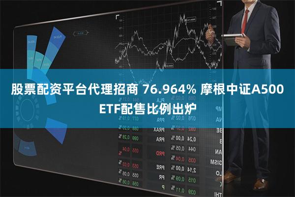 股票配资平台代理招商 76.964% 摩根中证A500ETF配售比例出炉