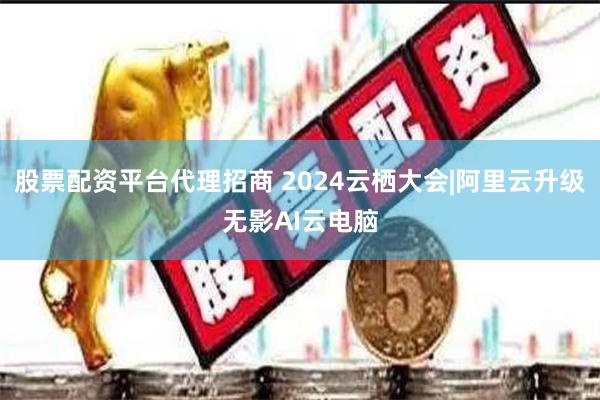 股票配资平台代理招商 2024云栖大会|阿里云升级无影AI云电脑