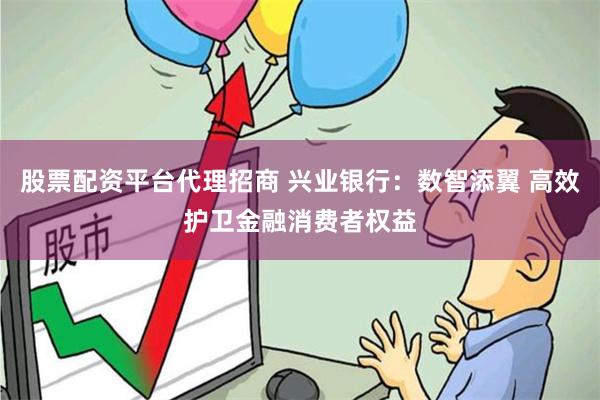 股票配资平台代理招商 兴业银行：数智添翼 高效护卫金融消费者权益