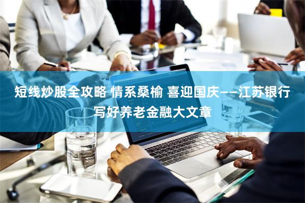 短线炒股全攻略 情系桑榆 喜迎国庆——江苏银行写好养老金融大文章