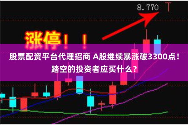 股票配资平台代理招商 A股继续暴涨破3300点！踏空的投资者应买什么？