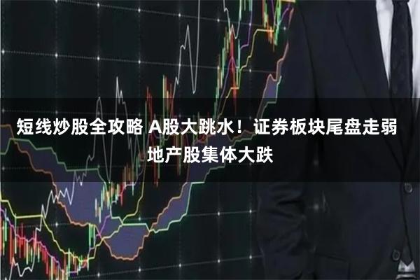 短线炒股全攻略 A股大跳水！证券板块尾盘走弱 地产股集体大跌