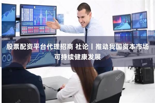 股票配资平台代理招商 社论丨推动我国资本市场可持续健康发展