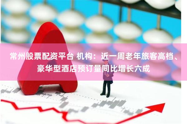 常州股票配资平台 机构：近一周老年旅客高档、豪华型酒店预订量同比增长六成