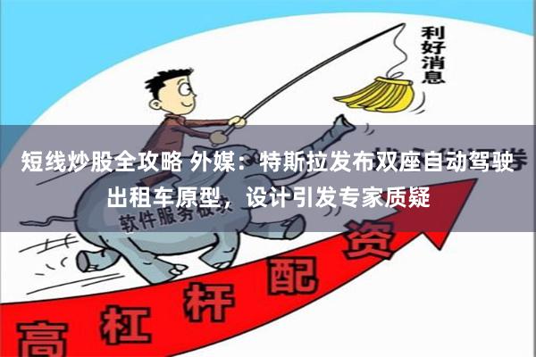 短线炒股全攻略 外媒：特斯拉发布双座自动驾驶出租车原型，设计引发专家质疑