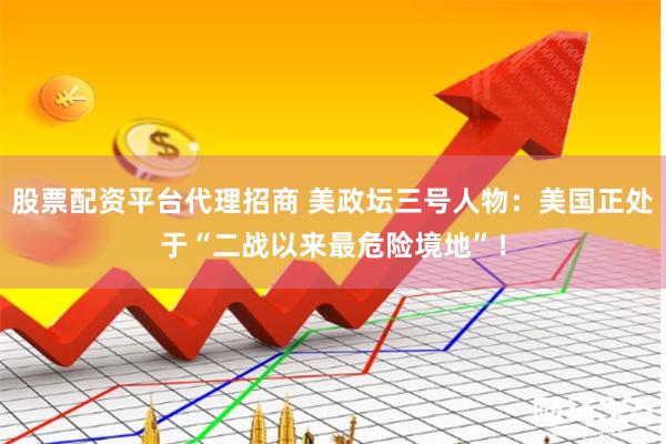 股票配资平台代理招商 美政坛三号人物：美国正处于“二战以来最危险境地”！