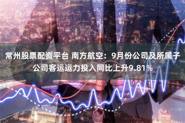 常州股票配资平台 南方航空：9月份公司及所属子公司客运运力投入同比上升9.81%