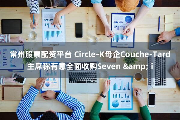 常州股票配资平台 Circle-K母企Couche-Tard主席称有意全面收购Seven & i