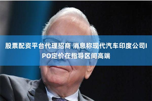 股票配资平台代理招商 消息称现代汽车印度公司IPO定价在指导区间高端