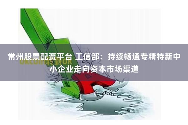 常州股票配资平台 工信部：持续畅通专精特新中小企业走向资本市场渠道