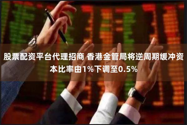 股票配资平台代理招商 香港金管局将逆周期缓冲资本比率由1%下调至0.5%