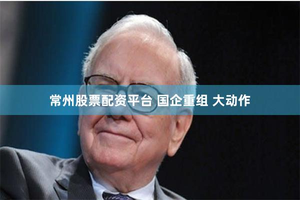 常州股票配资平台 国企重组 大动作