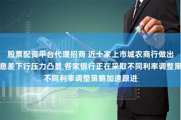 股票配资平台代理招商 近十家上市城农商行做出最新调整！息差下行压力凸显 各家银行正在采取不同利率调整策略加速跟进