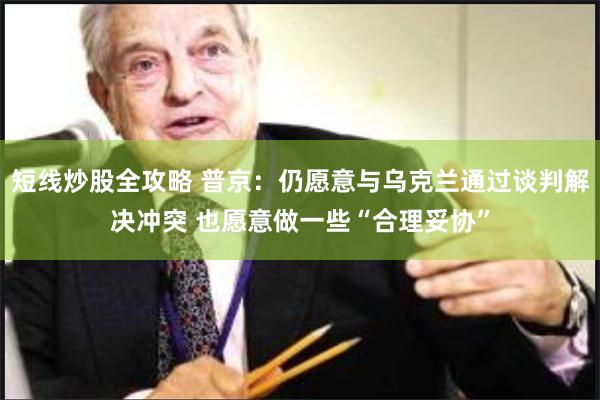 短线炒股全攻略 普京：仍愿意与乌克兰通过谈判解决冲突 也愿意做一些“合理妥协”