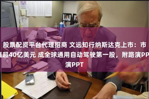 股票配资平台代理招商 文远知行纳斯达克上市：市值超40亿美元 成全球通用自动驾驶第一股，附路演PPT